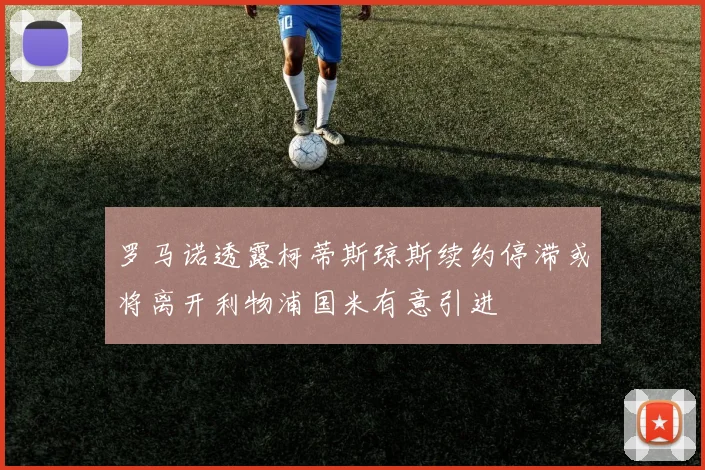 罗马诺透露柯蒂斯琼斯续约停滞或将离开利物浦国米有意引进