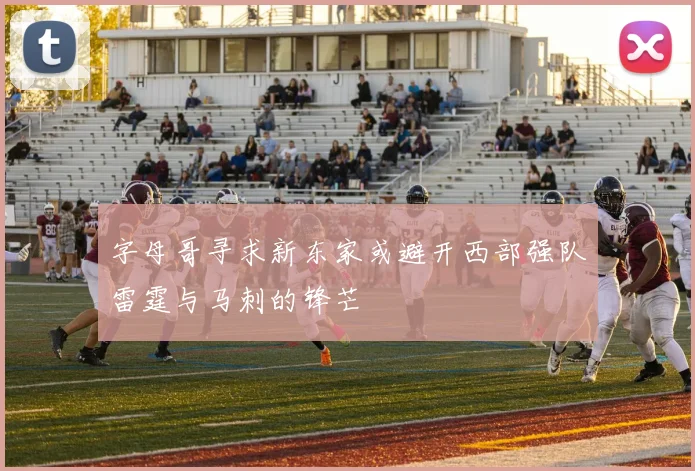 字母哥寻求新东家或避开西部强队雷霆与马刺的锋芒