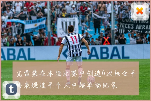 克雷桑在本场比赛中创造6次机会平均表现追平个人中超单场纪录
