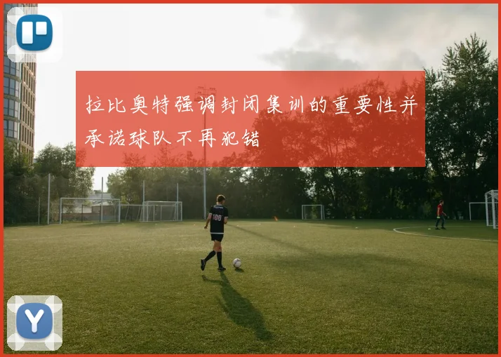 拉比奥特强调封闭集训的重要性并承诺球队不再犯错