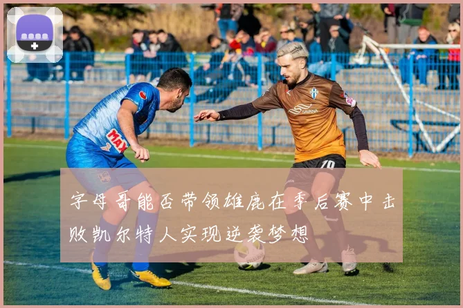 字母哥能否带领雄鹿在季后赛中击败凯尔特人实现逆袭梦想