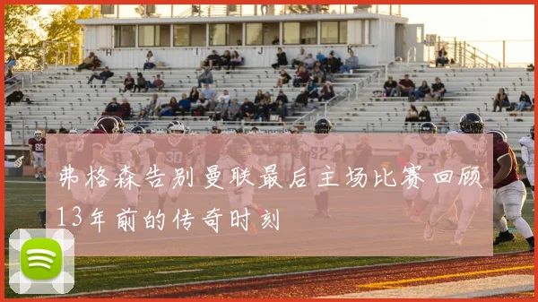 弗格森告别曼联最后主场比赛回顾13年前的传奇时刻