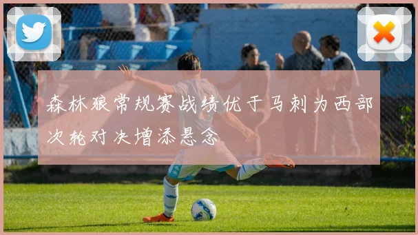 森林狼常规赛战绩优于马刺为西部次轮对决增添悬念