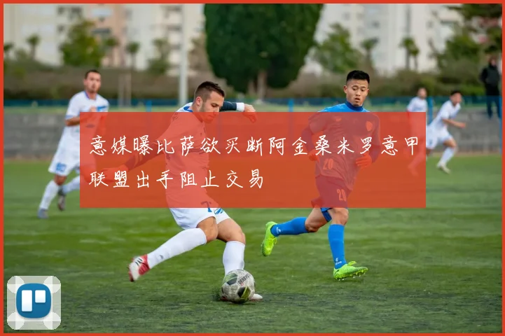意媒曝比萨欲买断阿金桑米罗意甲联盟出手阻止交易