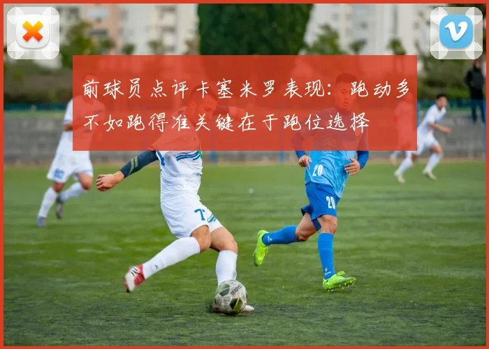 前球员点评卡塞米罗表现：跑动多不如跑得准关键在于跑位选择