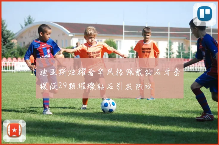 迪亚斯炫耀奢华风格佩戴钻石牙套镶嵌29颗璀璨钻石引发热议