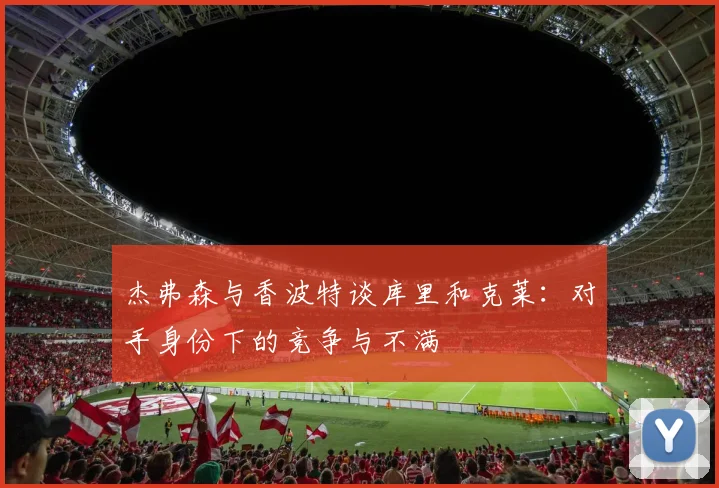 杰弗森与香波特谈库里和克莱：对手身份下的竞争与不满