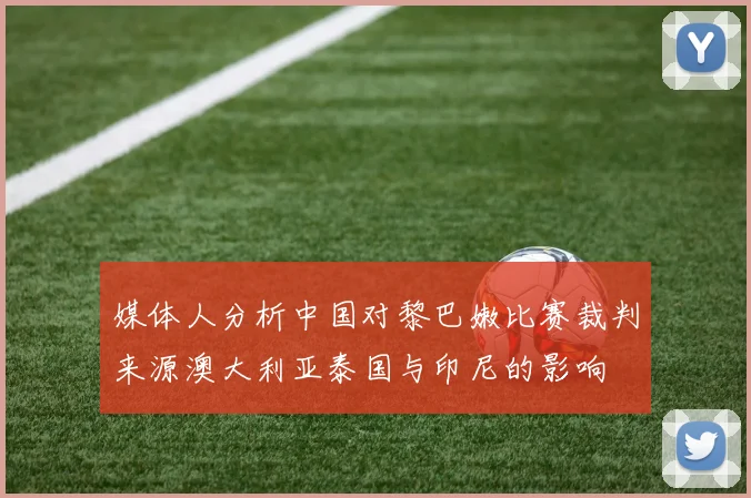 媒体人分析中国对黎巴嫩比赛裁判来源澳大利亚泰国与印尼的影响