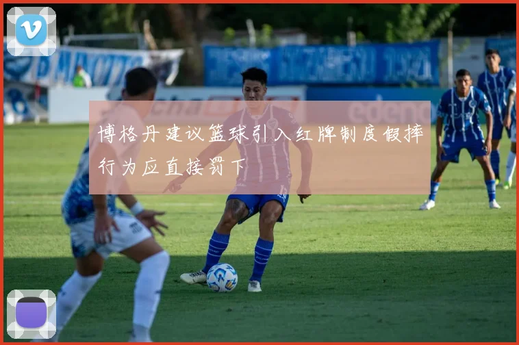 博格丹建议篮球引入红牌制度假摔行为应直接罚下