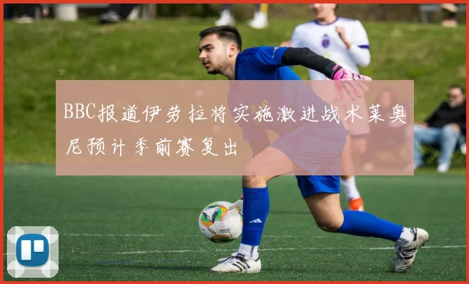 BBC报道伊劳拉将实施激进战术莱奥尼预计季前赛复出