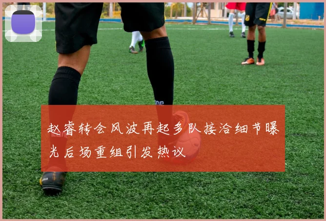 赵睿转会风波再起多队接洽细节曝光后场重组引发热议