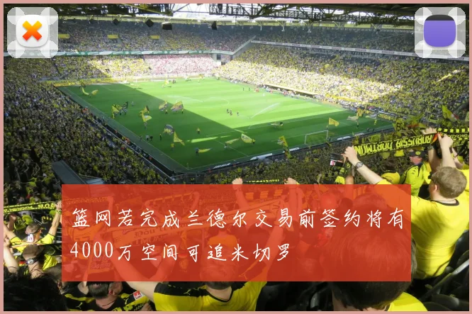 篮网若完成兰德尔交易前签约将有4000万空间可追米切罗