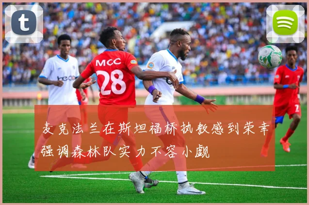 麦克法兰在斯坦福桥执教感到荣幸强调森林队实力不容小觑