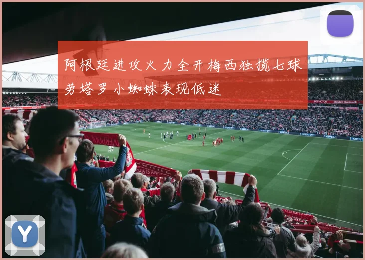 阿根廷进攻火力全开梅西独揽七球劳塔罗小蜘蛛表现低迷