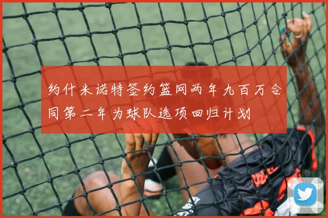约什米诺特签约篮网两年九百万合同第二年为球队选项回归计划