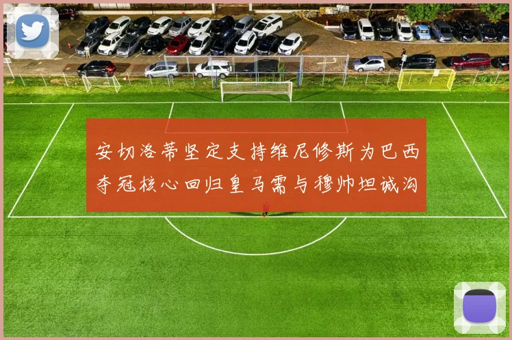 安切洛蒂坚定支持维尼修斯为巴西夺冠核心回归皇马需与穆帅坦诚沟通