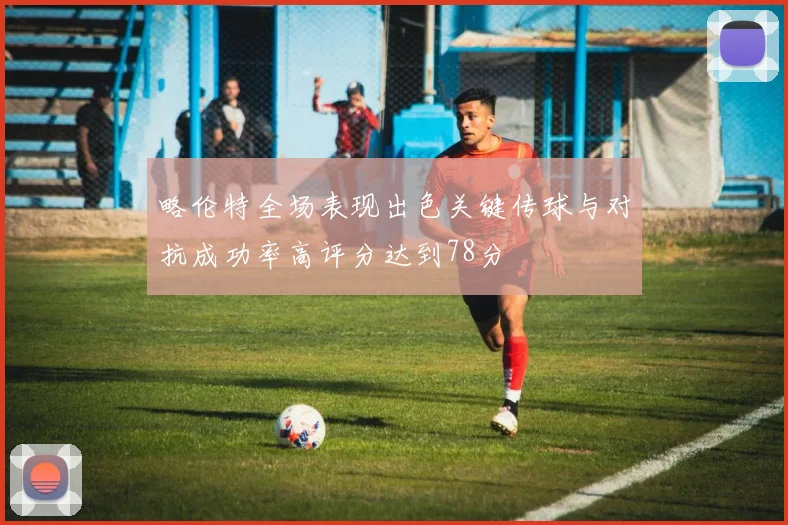 略伦特全场表现出色关键传球与对抗成功率高评分达到78分