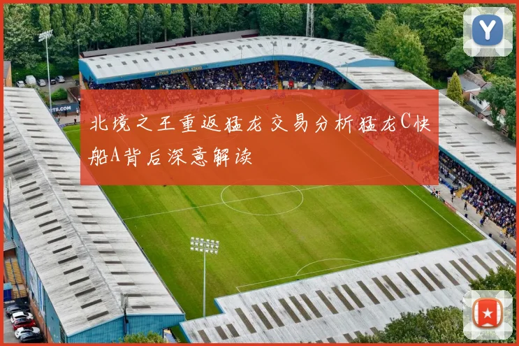 北境之王重返猛龙交易分析猛龙C快船A背后深意解读