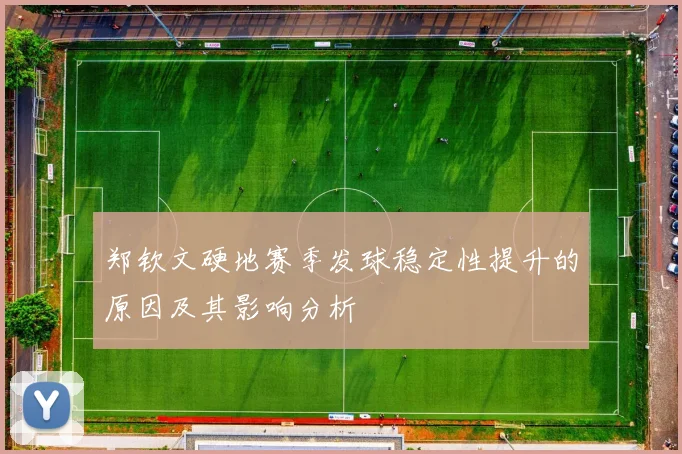 郑钦文硬地赛季发球稳定性提升的原因及其影响分析