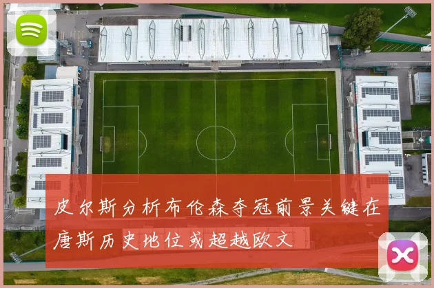 皮尔斯分析布伦森夺冠前景关键在唐斯历史地位或超越欧文