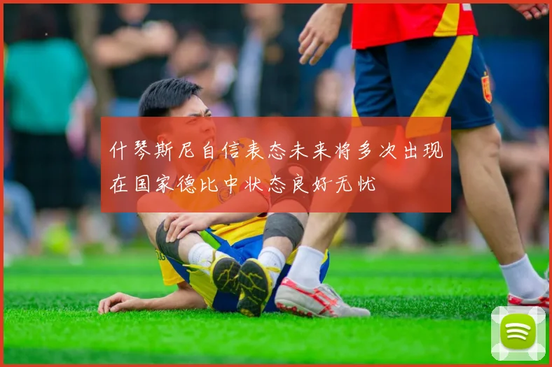 什琴斯尼自信表态未来将多次出现在国家德比中状态良好无忧