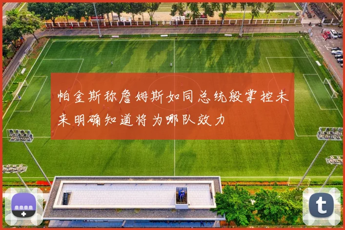 帕金斯称詹姆斯如同总统般掌控未来明确知道将为哪队效力