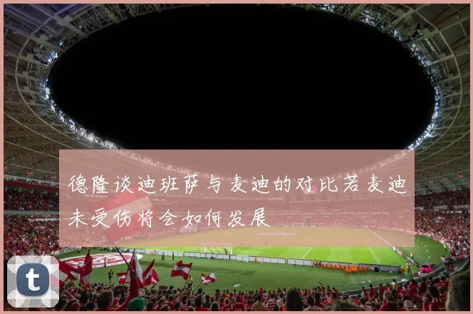 德隆谈迪班萨与麦迪的对比若麦迪未受伤将会如何发展