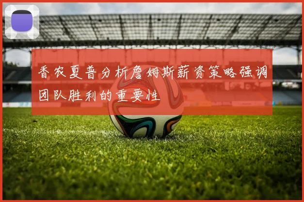 香农夏普分析詹姆斯薪资策略强调团队胜利的重要性